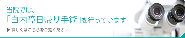 当院では、「白内障日帰り手術」を行っています 詳しくはこちらをご覧ください