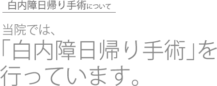 白内障日帰り手術について 当院では、「白内障日帰り手術」を行っています。