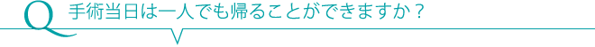 Q 手術当日は一人でも帰ることができますか？