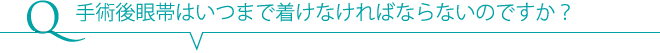 Q 手術後眼帯はいつまで着けなければならないのですか？